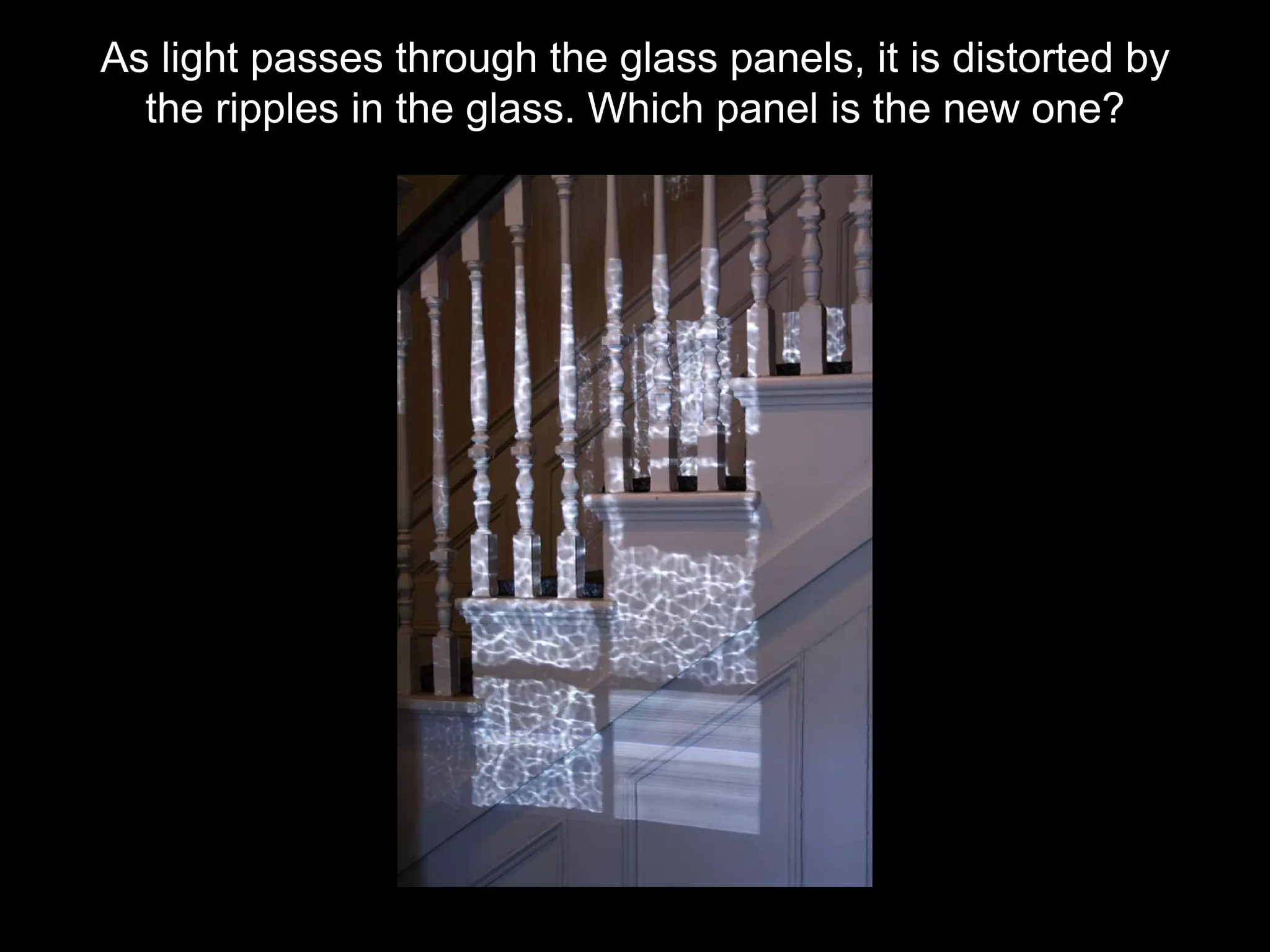 As light passes through the glass panels, it is distorted by
the ripples in the glass. Which panel is the new one?
 