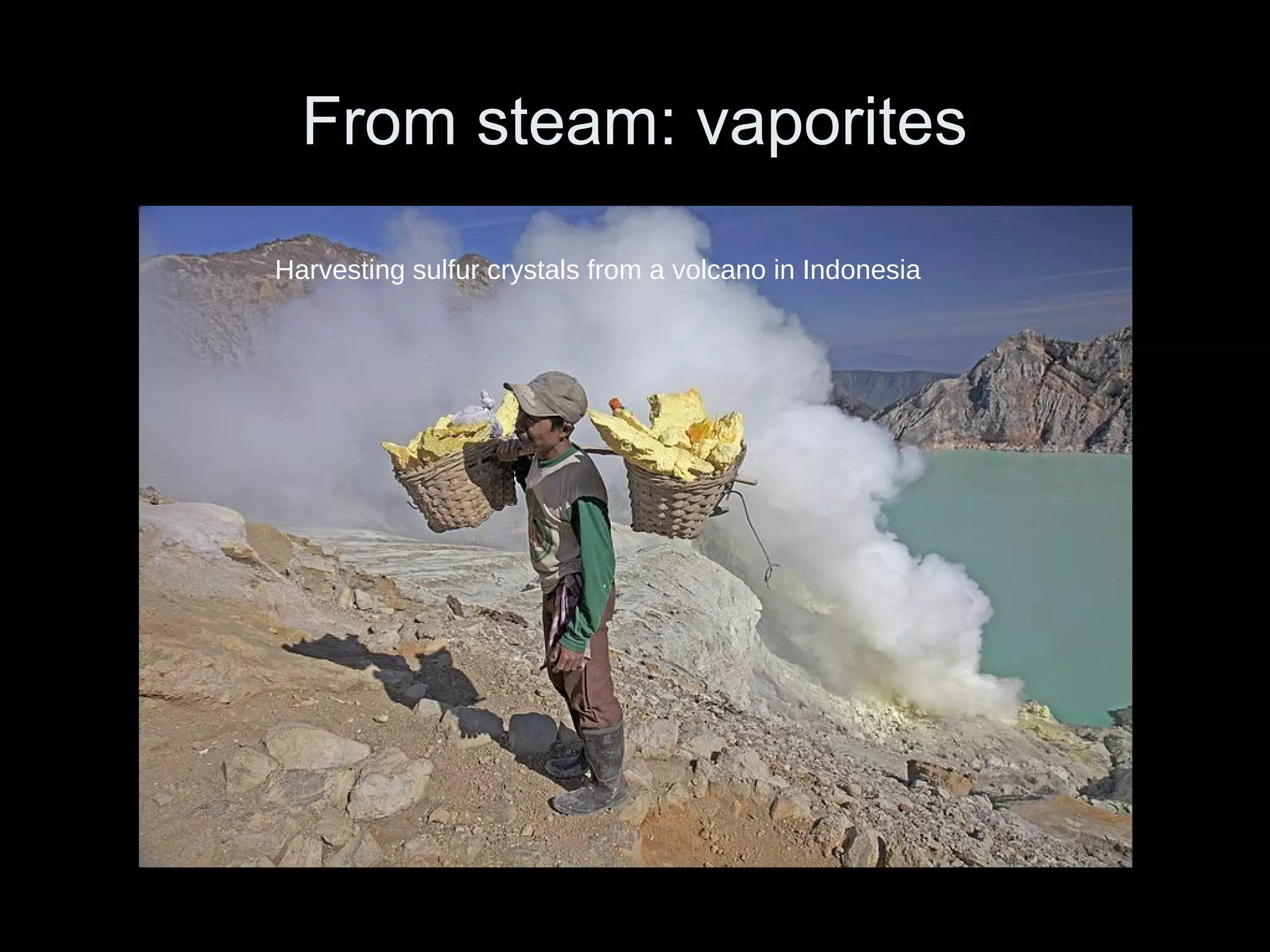 From steam: vaporitesFrom steam: vaporites
Harvesting sulfur crystals from a volcano in Indonesia
 