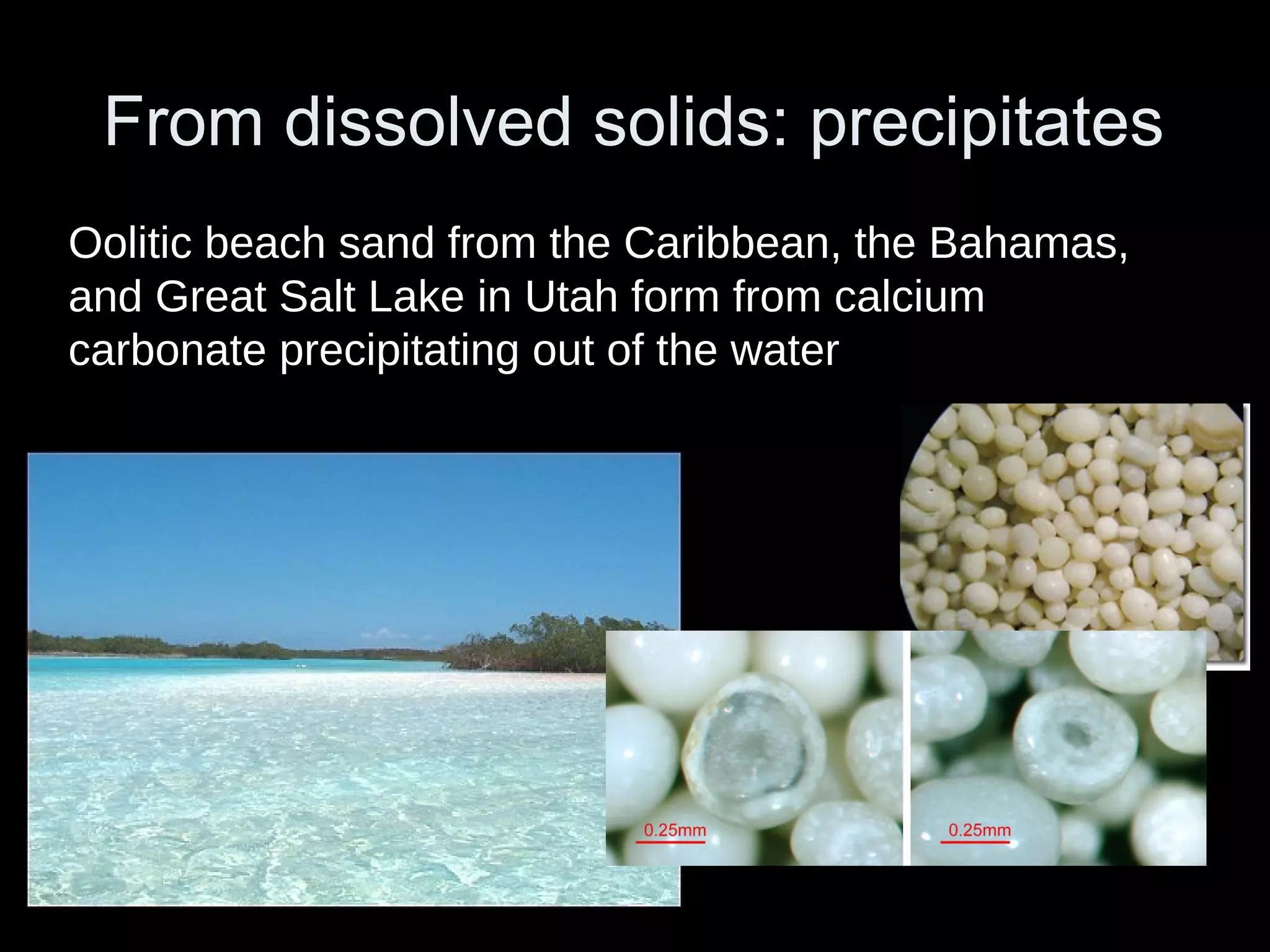 From dissolved solids: precipitates
Oolitic beach sand from the Caribbean, the Bahamas,
and Great Salt Lake in Utah form from calcium
carbonate precipitating out of the water
 