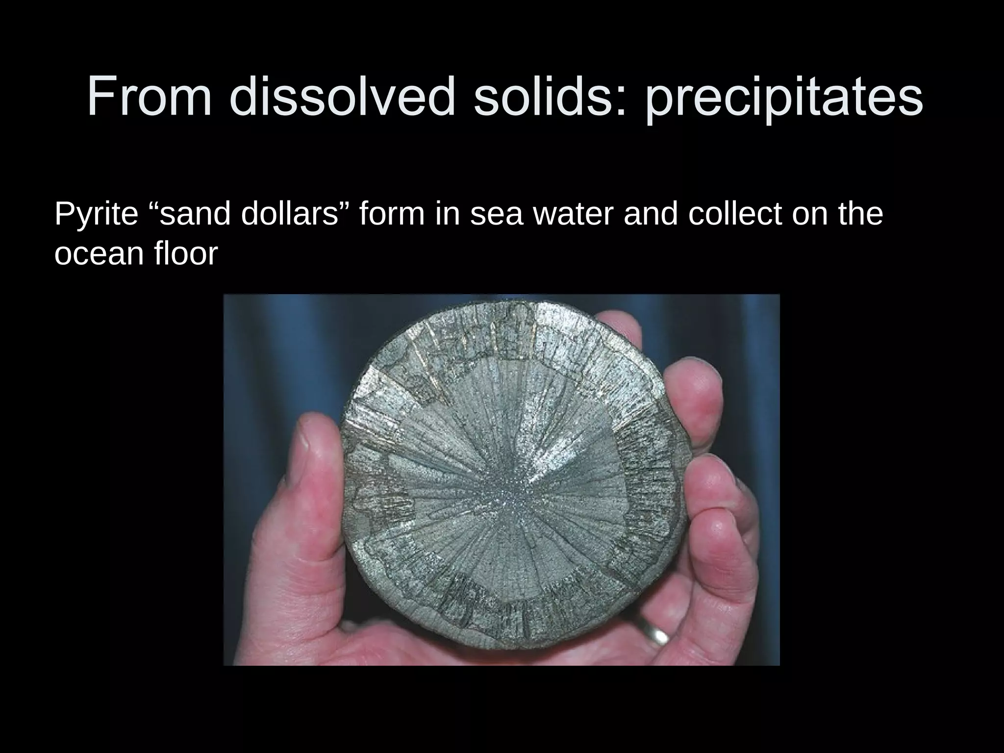 From dissolved solids: precipitates
Pyrite “sand dollars” form in sea water and collect on the
ocean floor
 