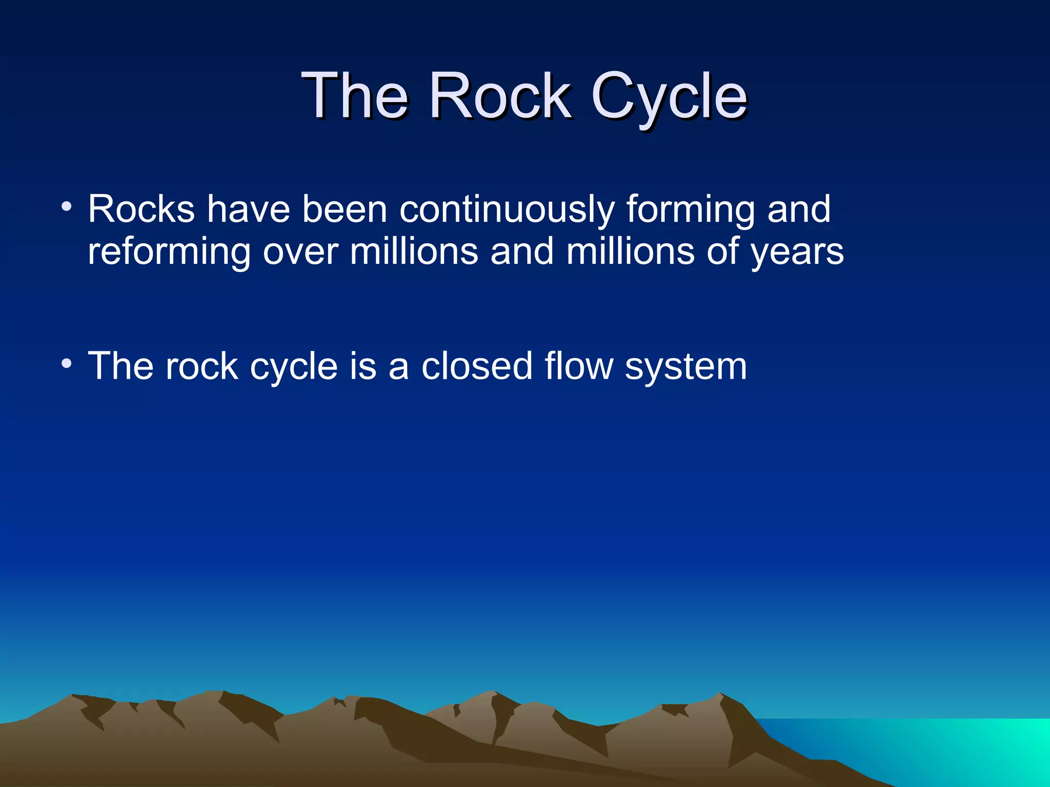 The Rock CycleThe Rock Cycle
• Rocks have been continuously forming and
reforming over millions and millions of years
• The rock cycle is a closed flow system
 