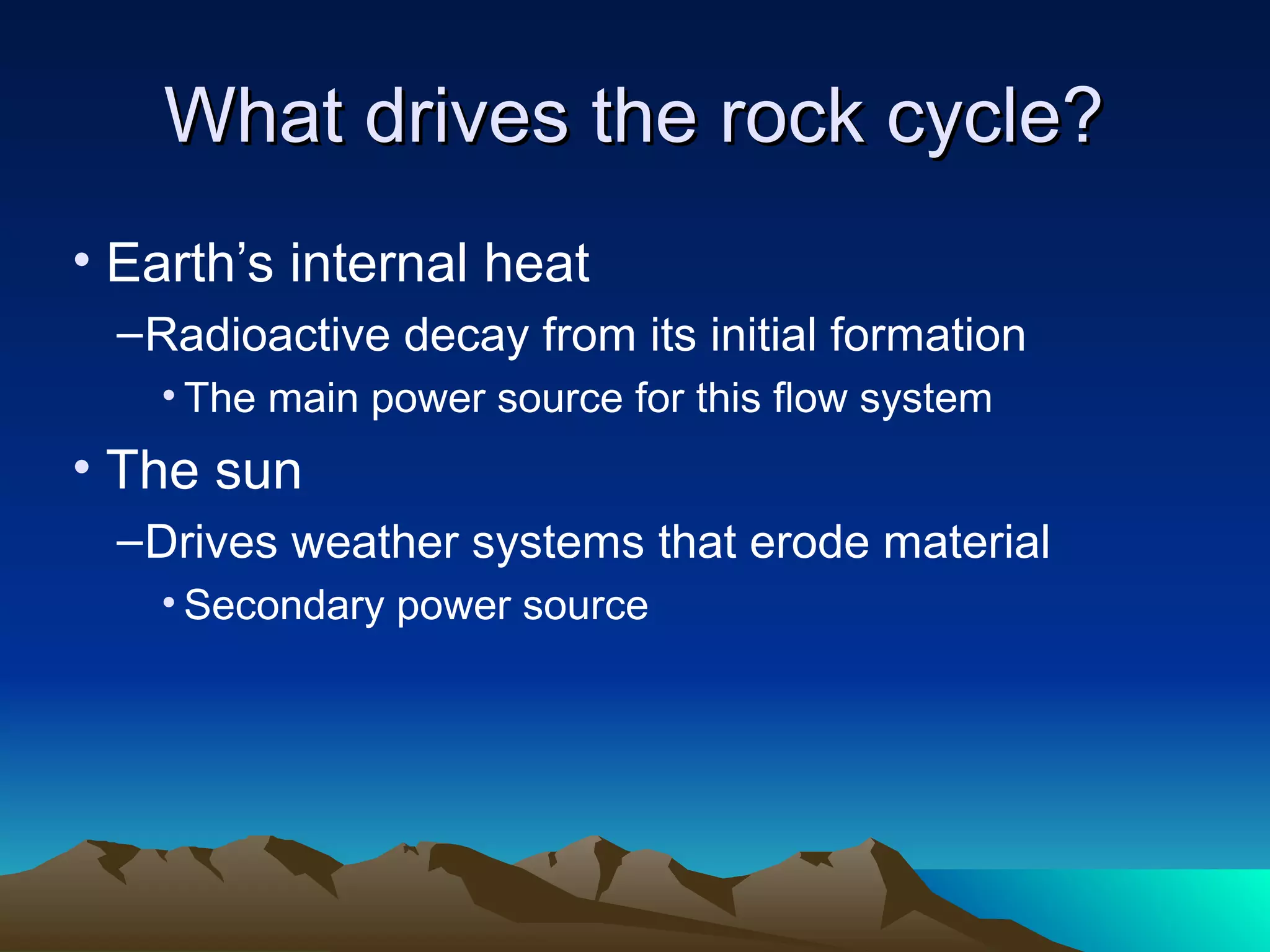 What drives the rock cycle?What drives the rock cycle?
• Earth’s internal heat
–Radioactive decay from its initial formation
• The main power source for this flow system
• The sun
–Drives weather systems that erode material
• Secondary power source
 