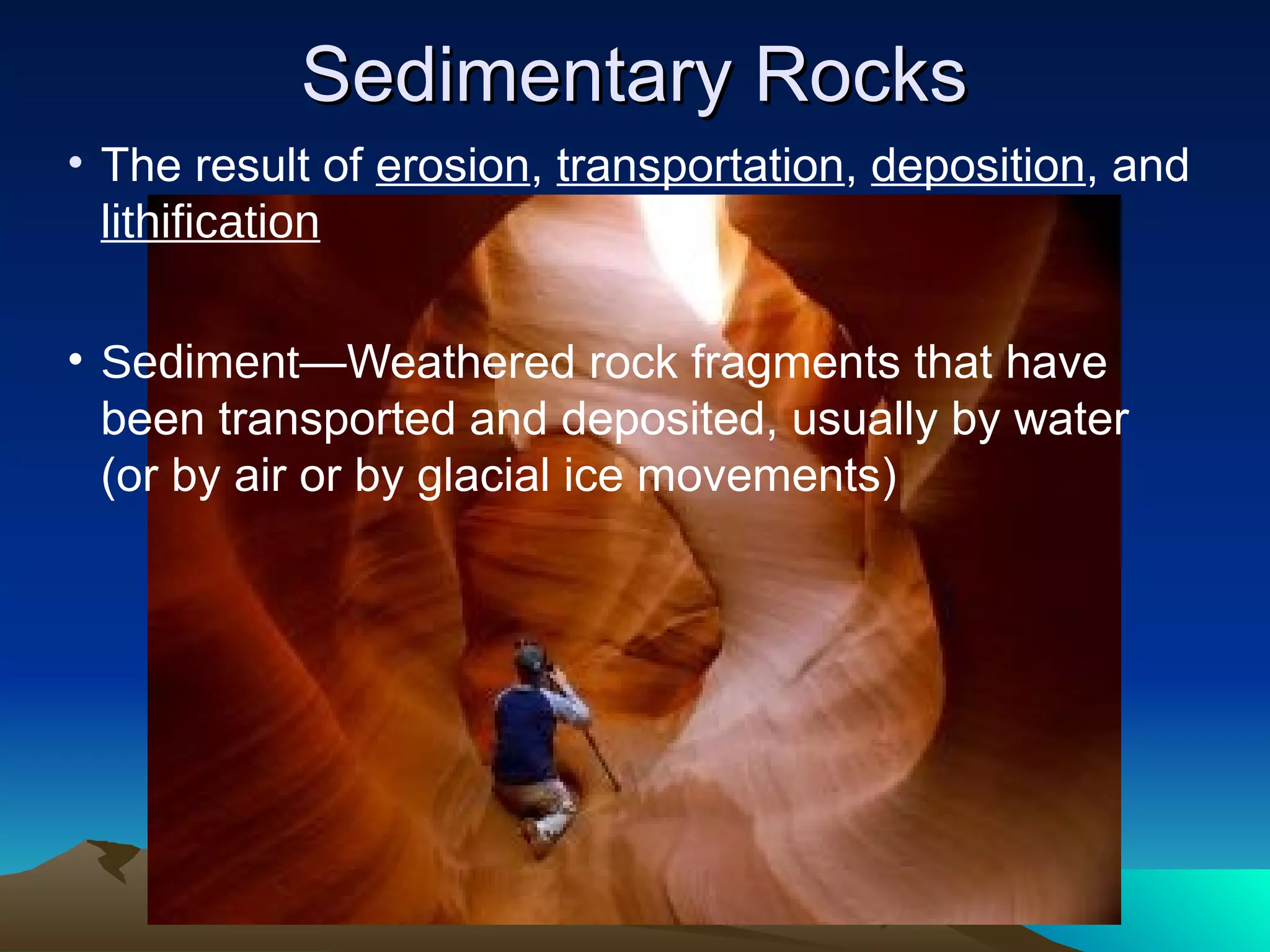 Sedimentary RocksSedimentary Rocks
• The result of erosion, transportation, deposition, and
lithification
• Sediment—Weathered rock fragments that have
been transported and deposited, usually by water
(or by air or by glacial ice movements)
 