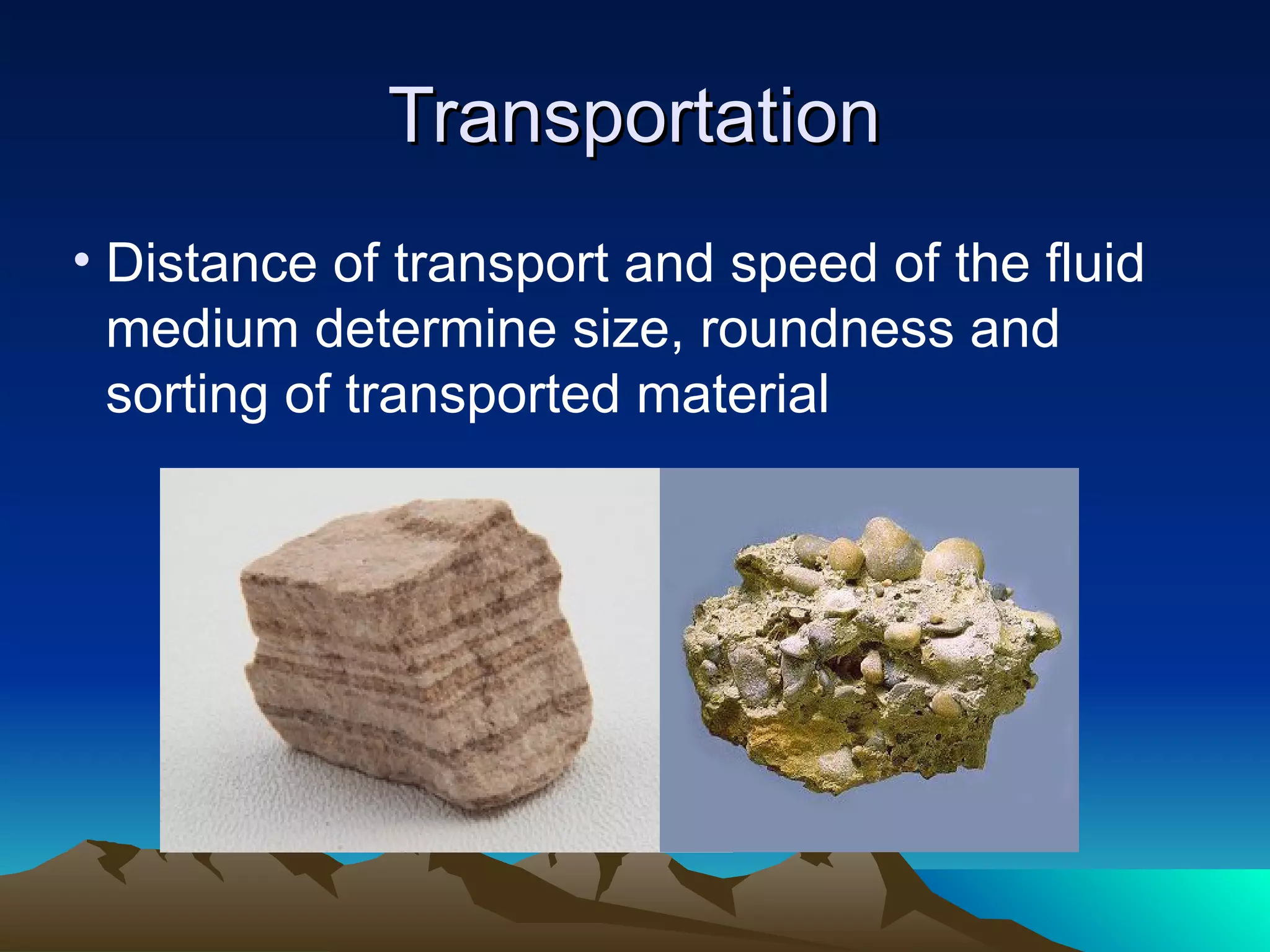 TransportationTransportation
• Distance of transport and speed of the fluid
medium determine size, roundness and
sorting of transported material
 