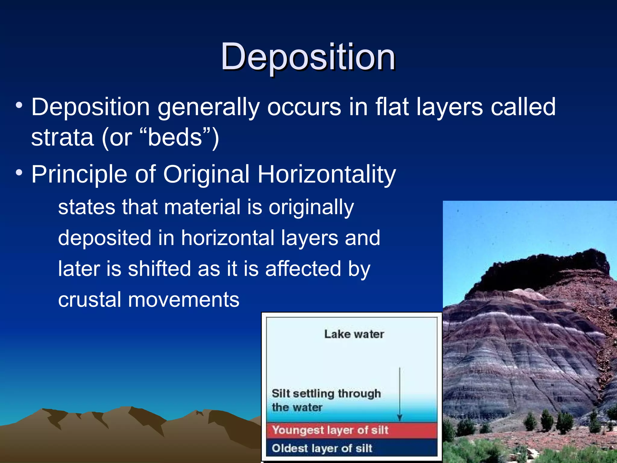 DepositionDeposition
• Deposition generally occurs in flat layers called
strata (or “beds”)
• Principle of Original Horizontality
states that material is originally
deposited in horizontal layers and
later is shifted as it is affected by
crustal movements
 