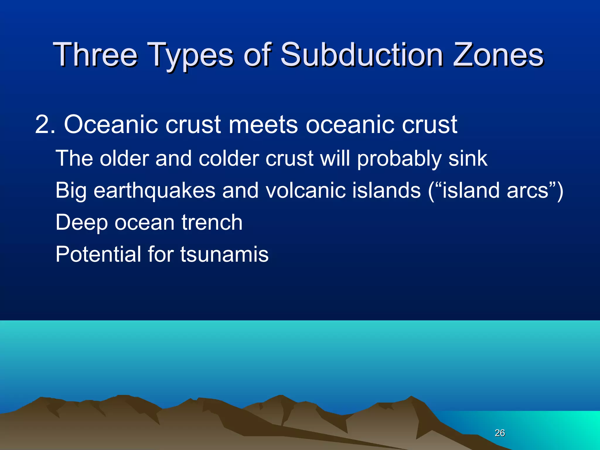 2626
Three Types of Subduction ZonesThree Types of Subduction Zones
2. Oceanic crust meets oceanic crust
The older and colder crust will probably sink
Big earthquakes and volcanic islands (“island arcs”)
Deep ocean trench
Potential for tsunamis
 