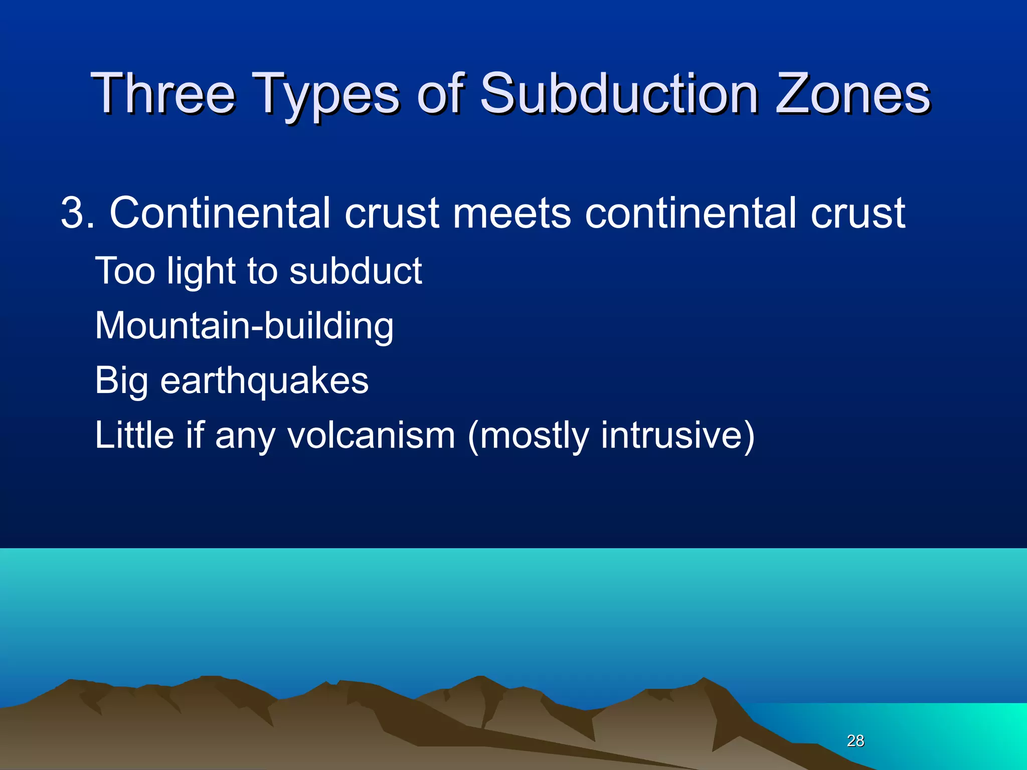 2828
Three Types of Subduction ZonesThree Types of Subduction Zones
3. Continental crust meets continental crust
Too light to subduct
Mountain-building
Big earthquakes
Little if any volcanism (mostly intrusive)
 