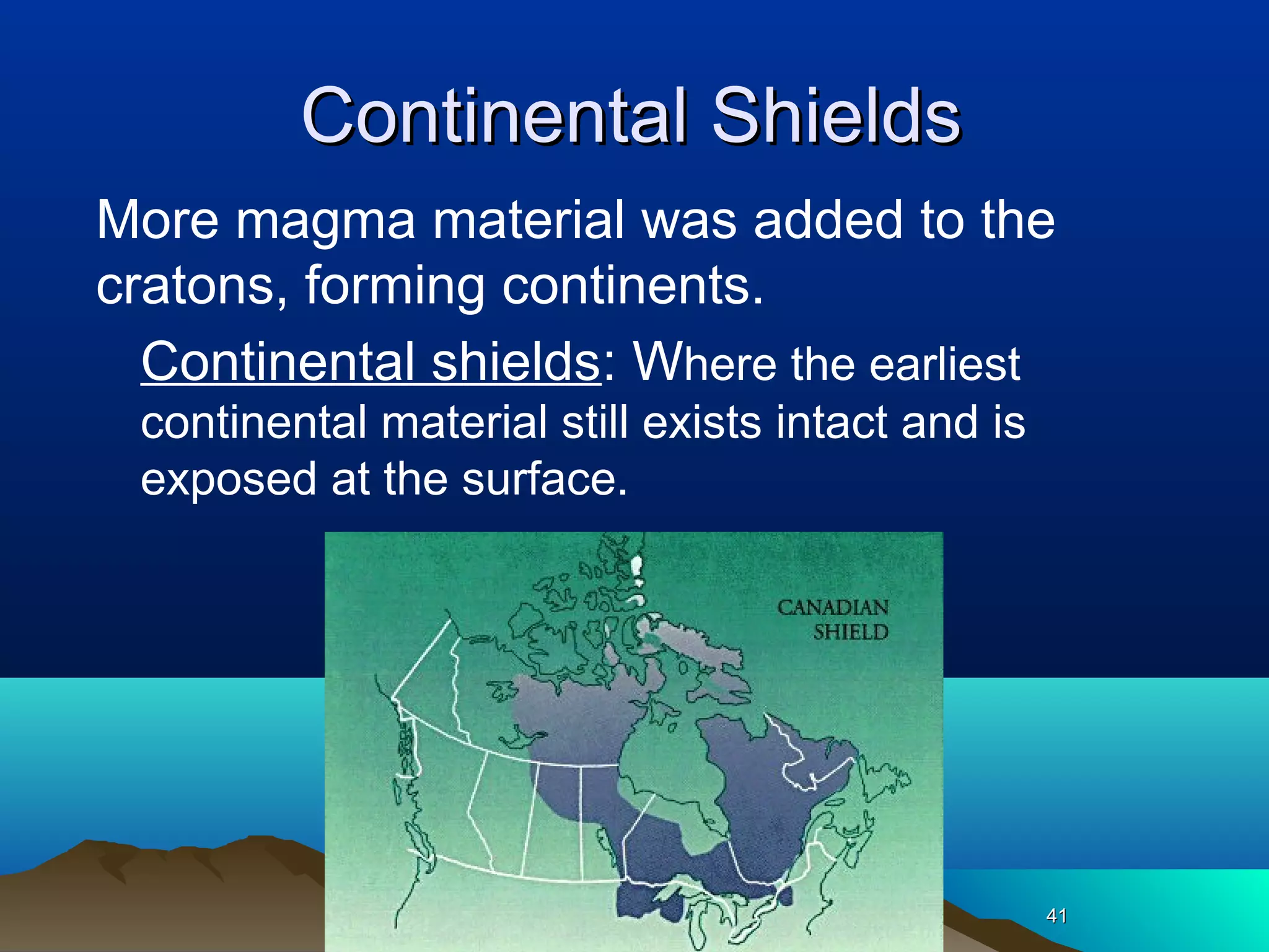 4141
Continental ShieldsContinental Shields
More magma material was added to the
cratons, forming continents.
Continental shields: Where the earliest
continental material still exists intact and is
exposed at the surface.
4141
 