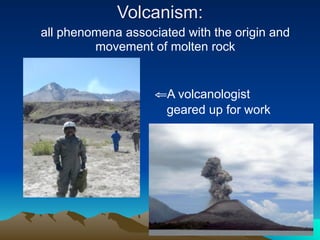 Volcanism:
all phenomena associated with the origin and
         movement of molten rock


                    ⇐A volcanologist
                     geared up for work
 