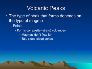 Volcanic Peaks
• The type of peak that forms depends on
  the type of magma
  – Felsic
     • Forms composite (strato) volcanoes
        – Magmas don’t flow far
        – Tall, steep-sided cones
 