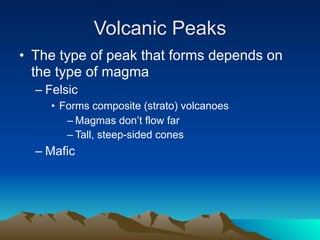Volcanic Peaks
• The type of peak that forms depends on
  the type of magma
  – Felsic
     • Forms composite (strato) volcanoes
        – Magmas don’t flow far
        – Tall, steep-sided cones
  – Mafic
 