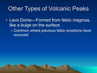 Other Types of Volcanic Peaks
• Lava Dome—Formed from felsic magmas,
  like a bulge on the surface
  – Common where previous felsic eruptions have
    occurred
 