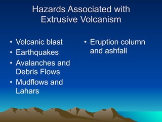 Hazards Associated with
      Extrusive Volcanism

• Volcanic blast   • Eruption column
• Earthquakes        and ashfall
• Avalanches and
  Debris Flows
• Mudflows and
  Lahars
 