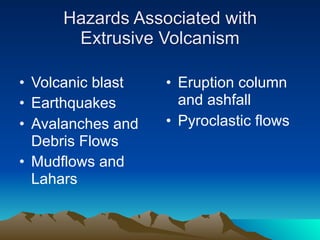 Hazards Associated with
      Extrusive Volcanism

• Volcanic blast   • Eruption column
• Earthquakes        and ashfall
• Avalanches and   • Pyroclastic flows
  Debris Flows
• Mudflows and
  Lahars
 