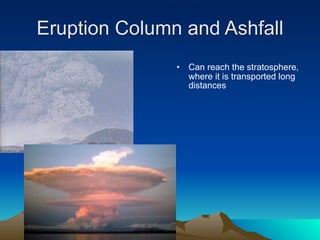 Eruption Column and Ashfall
               •   Can reach the stratosphere,
                   where it is transported long
                   distances
 