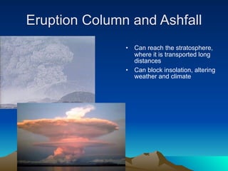 Eruption Column and Ashfall
               •   Can reach the stratosphere,
                   where it is transported long
                   distances
               •   Can block insolation, altering
                   weather and climate
 