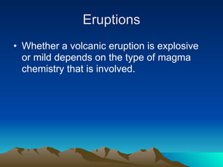 Eruptions
• Whether a volcanic eruption is explosive
  or mild depends on the type of magma
  chemistry that is involved.
 