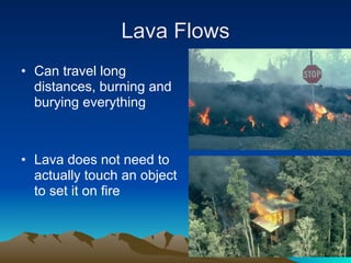 Lava Flows
• Can travel long
  distances, burning and
  burying everything



• Lava does not need to
  actually touch an object
  to set it on fire
 