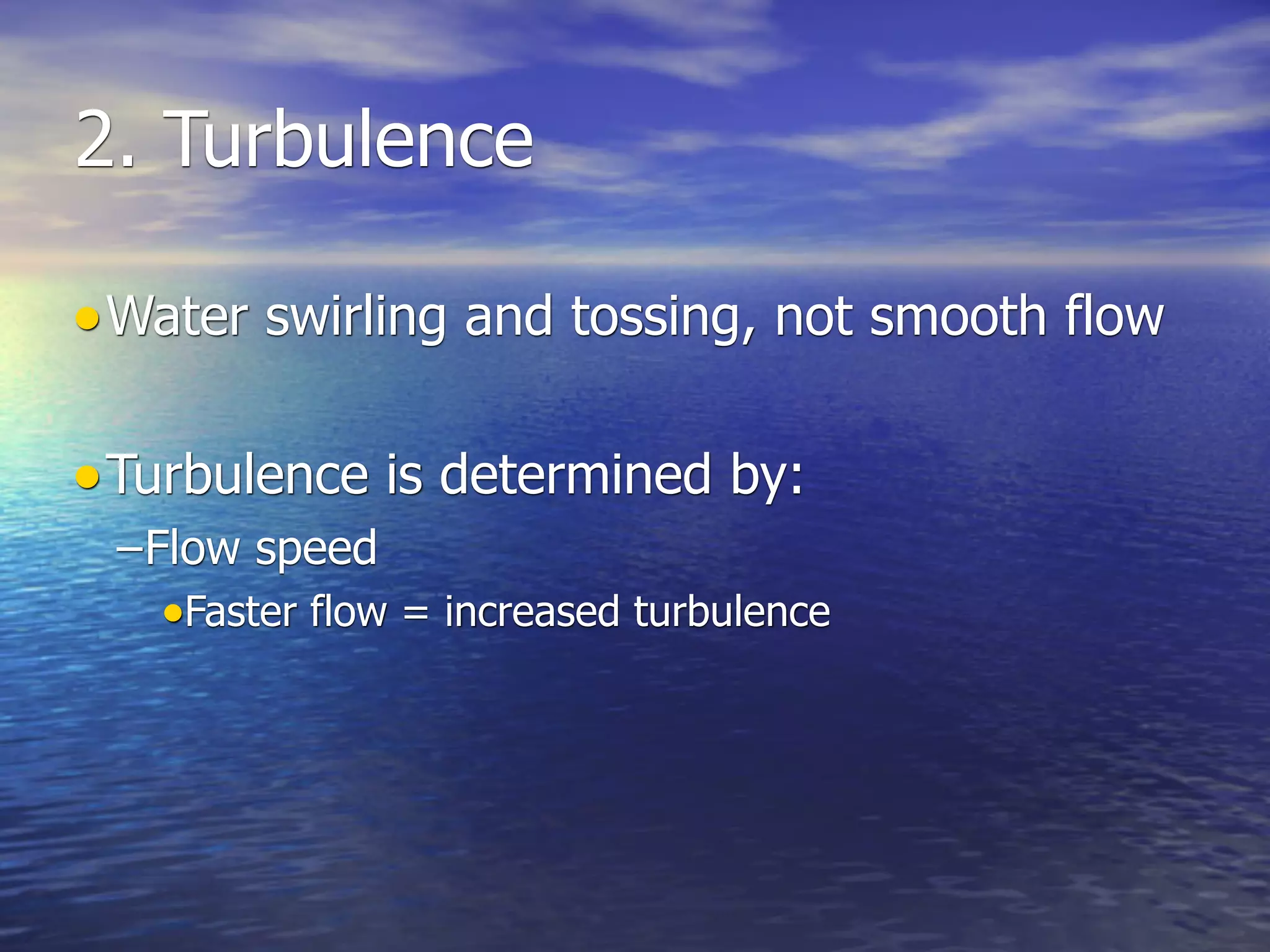 2. Turbulence

• Water swirling and tossing, not smooth flow

• Turbulence is determined by:
 –Flow speed
   •Faster flow = increased turbulence
 