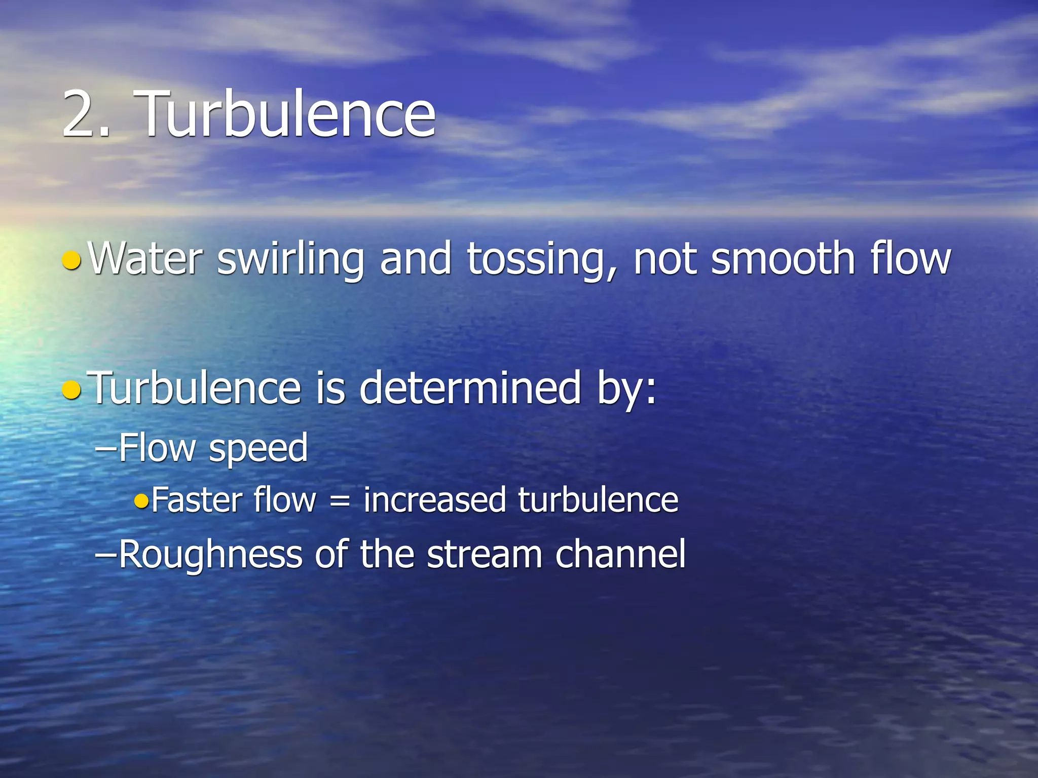 2. Turbulence

• Water swirling and tossing, not smooth flow

• Turbulence is determined by:
 –Flow speed
   •Faster flow = increased turbulence
 –Roughness of the stream channel
 