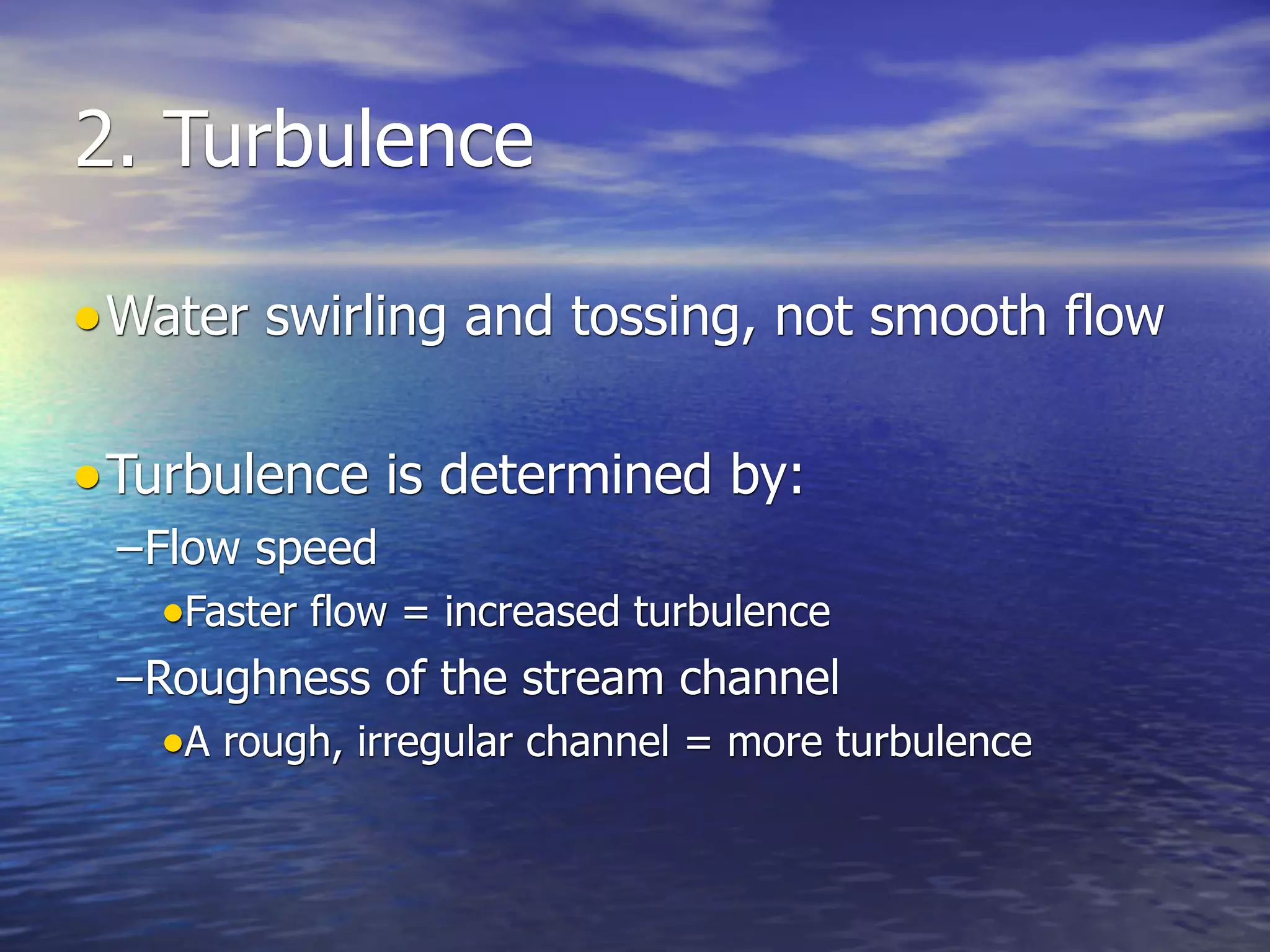 2. Turbulence

• Water swirling and tossing, not smooth flow

• Turbulence is determined by:
 –Flow speed
   •Faster flow = increased turbulence
 –Roughness of the stream channel
   •A rough, irregular channel = more turbulence
 