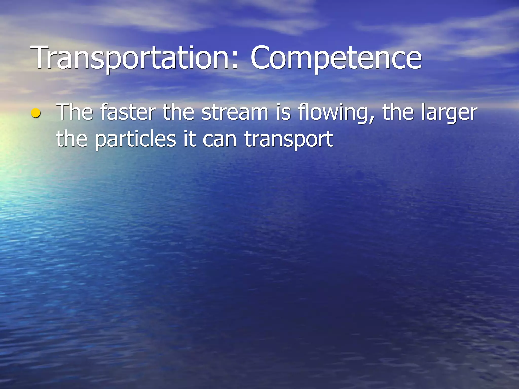 Transportation: Competence
• The faster the stream is flowing, the larger
  the particles it can transport
 