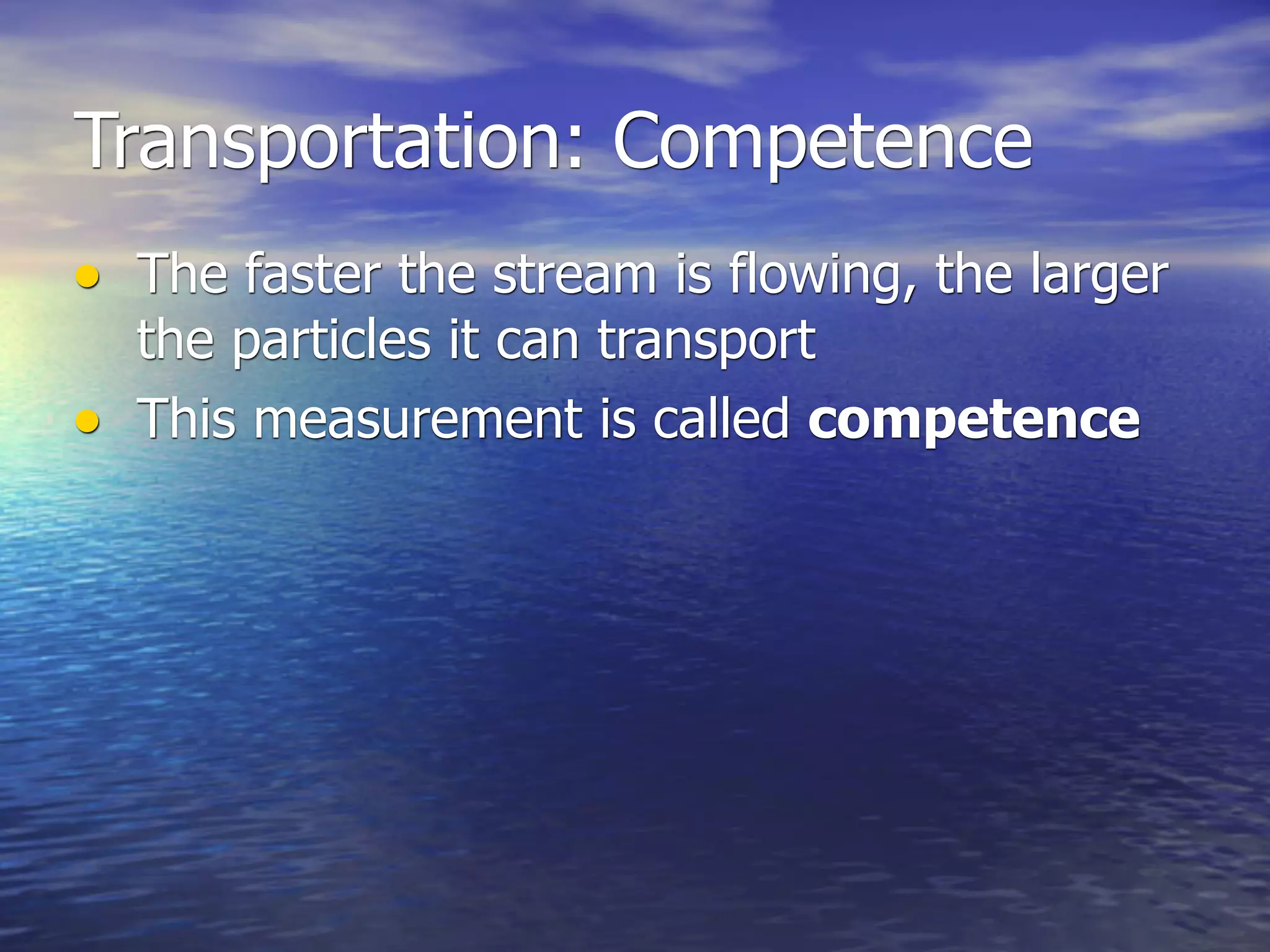 Transportation: Competence
• The faster the stream is flowing, the larger
  the particles it can transport
• This measurement is called competence
 