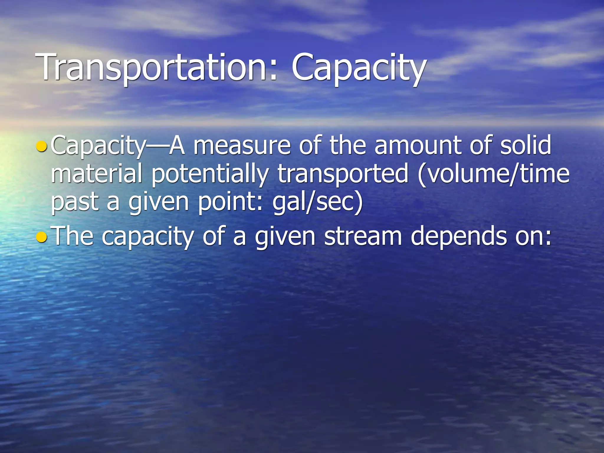 Transportation: Capacity

• Capacity—A measure of the amount of solid
  material potentially transported (volume/time
  past a given point: gal/sec)
• The capacity of a given stream depends on:
 