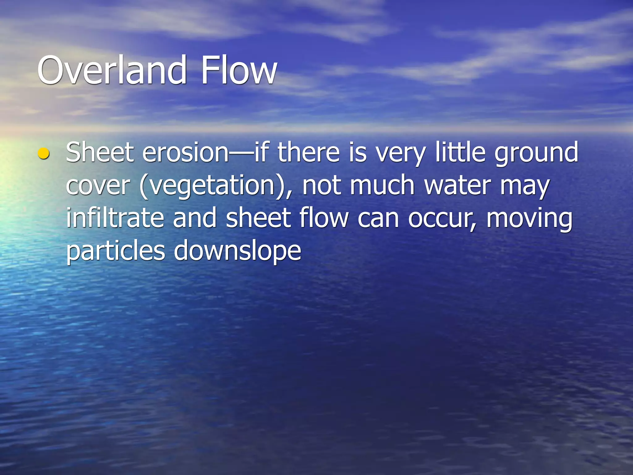 Overland Flow

• Sheet erosion—if there is very little ground
  cover (vegetation), not much water may
  infiltrate and sheet flow can occur, moving
  particles downslope
 