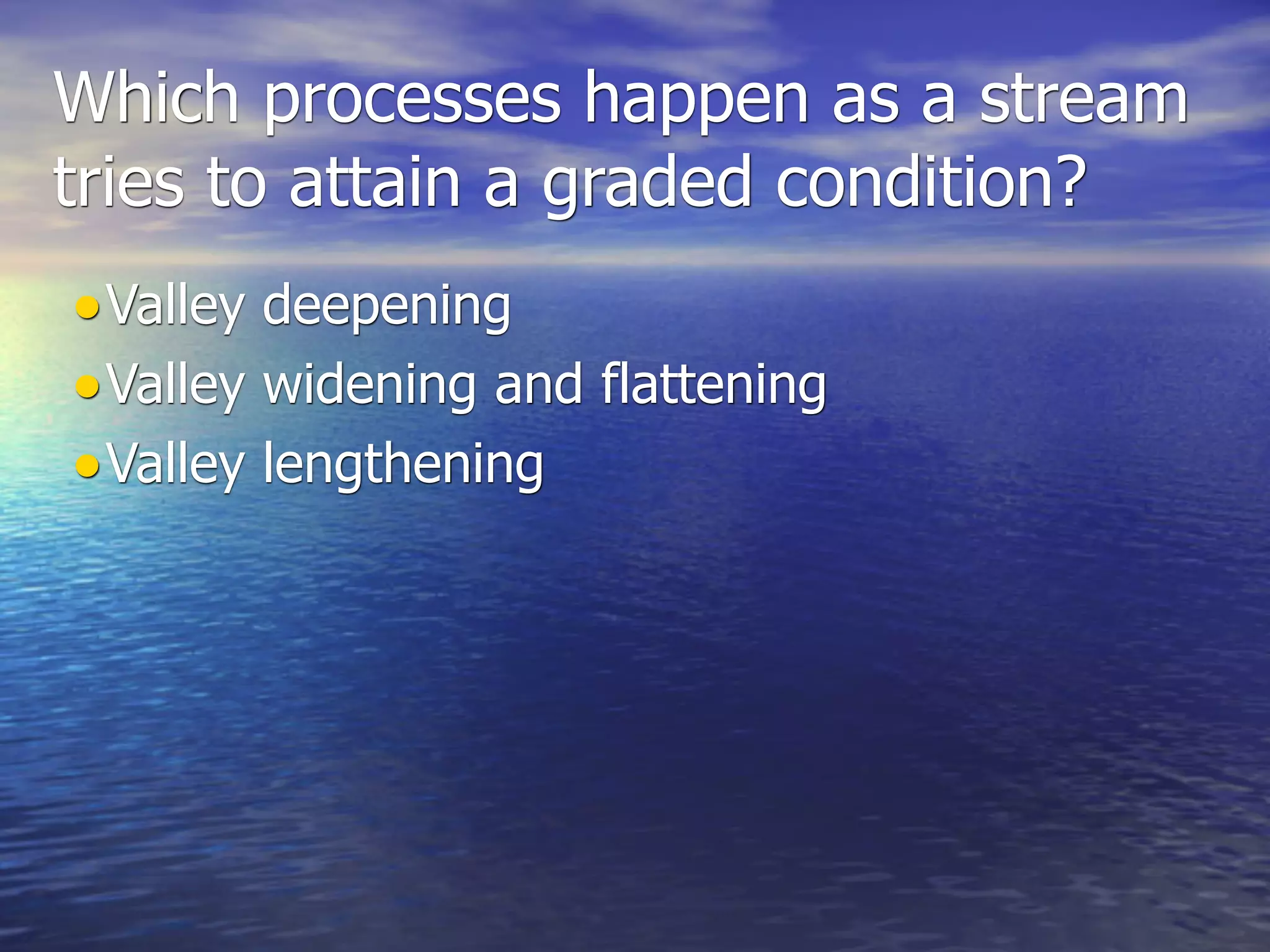 Which processes happen as a stream
tries to attain a graded condition?
• Valley deepening
• Valley widening and flattening
• Valley lengthening
 