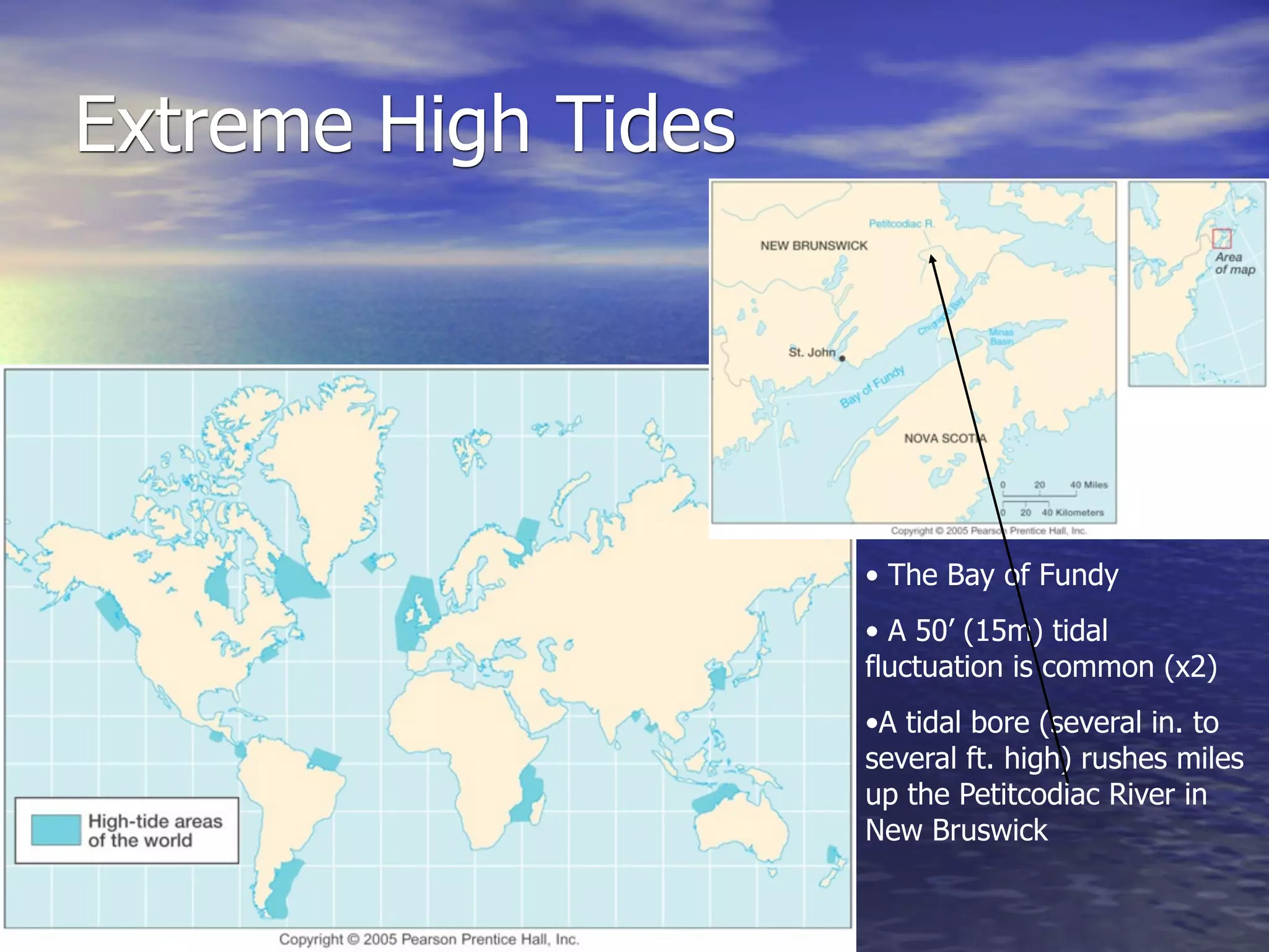 Extreme High Tides




                     • The Bay of Fundy
                     • A 50’ (15m) tidal
                     fluctuation is common (x2)
                     •A tidal bore (several in. to
                     several ft. high) rushes miles
                     up the Petitcodiac River in
                     New Bruswick
 