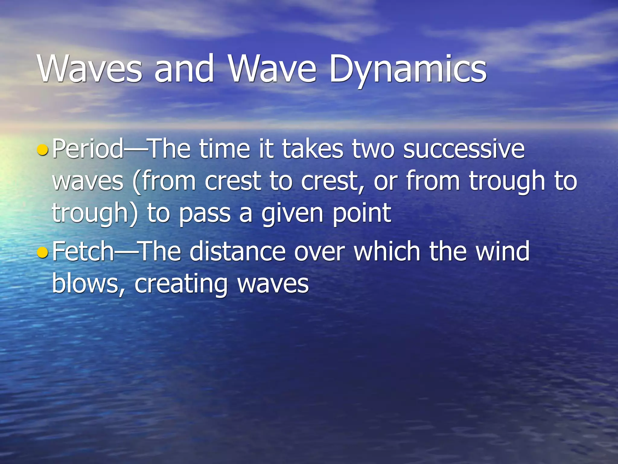 Waves and Wave Dynamics

• Period—The time it takes two successive
  waves (from crest to crest, or from trough to
  trough) to pass a given point
• Fetch—The distance over which the wind
  blows, creating waves
 