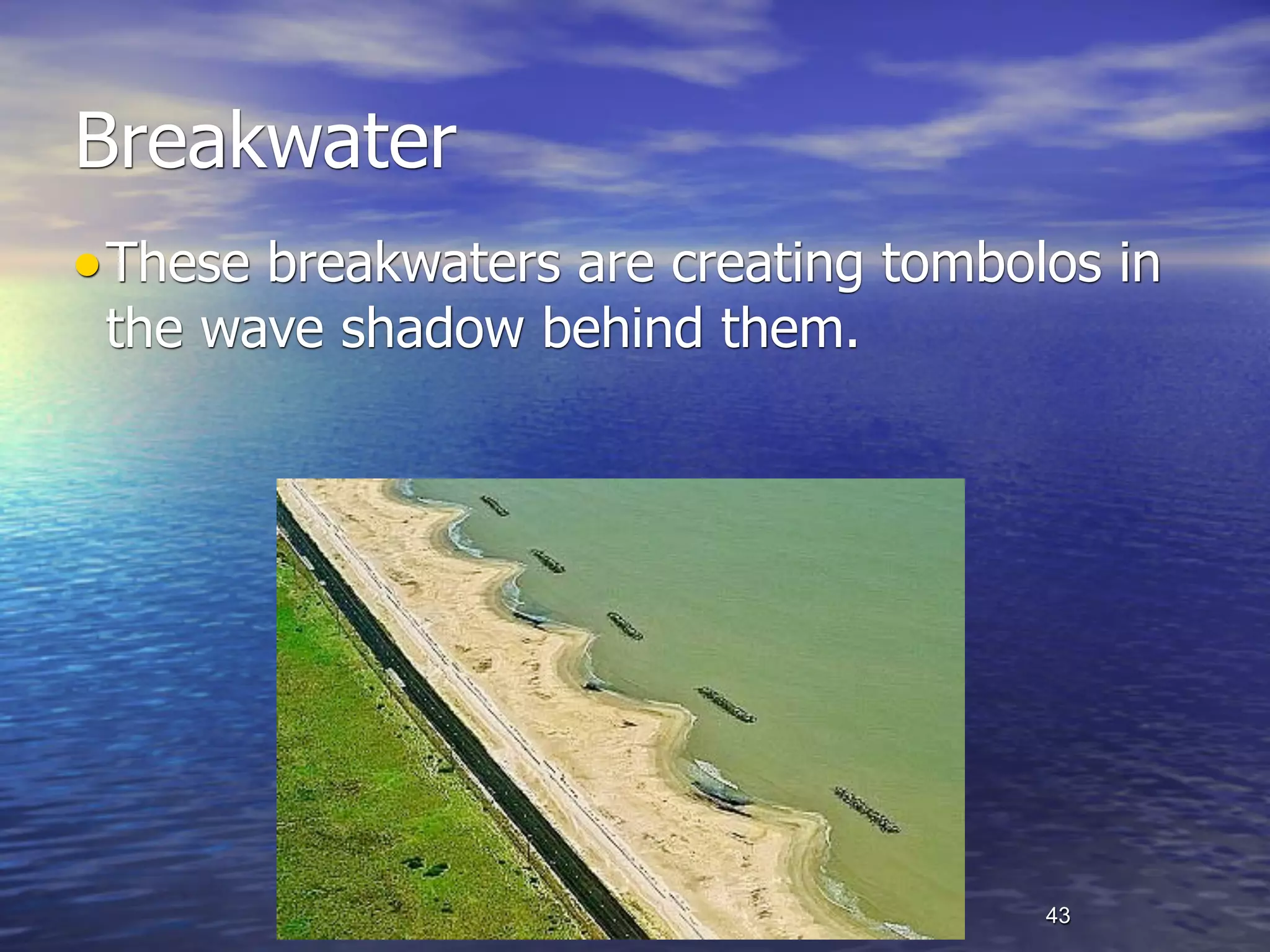 Breakwater
• These breakwaters are creating tombolos in
 the wave shadow behind them.




                                       43
 