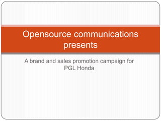 Opensource communications
        presents
A brand and sales promotion campaign for
              PGL Honda
 