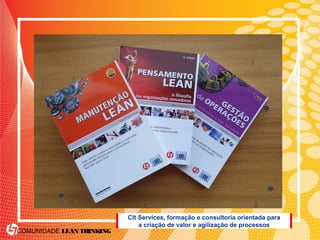 COMUNIDADE LEAN THINKING
Clt Services, formação e consultoria orientada para
a criação de valor e agilização de processos
 