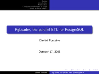 Outline
                       Introduction
                       Architecture
    Conﬁguration examples & Usage
           Current status & TODO




PgLoader, the parallel ETL for PostgreSQL

                         Dimitri Fontaine


                        October 17, 2008




                   Dimitri Fontaine   PgLoader, the parallel ETL for PostgreSQL
 