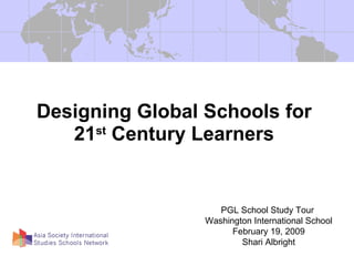 Designing Global Schools for 21 st  Century Learners PGL School Study Tour  Washington International School February 19, 2009 Shari Albright 