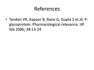 References
• Tandon VR, Kapoor B, Bano G, Gupta S et.al; P-
glycoprotein: Pharmacological relevance. IJP
feb 2006; 38:13-24
 