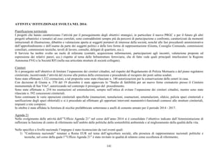 141
ATTIVITA’ ISTITUZIONALE SVOLTA NEL 2014:
Pianificazione territoriale
I progetti che hanno caratterizzano l’attività per il perseguimento degli obiettivi strategici, in particolare il nuovo PRGC e per il futuro gli altri
progetti urbanistici o tematici ad esso correlati, sono contraddistinti sempre più da percorsi di partecipazione e confronto, caratterizzati da momenti
istituzionali di illustrazione, dibattito e valutazione aperta ai soggetti portatori di interesse della società, nonché alle fasi procedurali amministrative
dell’approfondimento e dell’esame da parte dei soggetti politici e delle loro forme di rappresentazione (Giunta, Consiglio Comunale, commissioni
consiliari, commissioni tecniche, tavoli di lavoro, consulte, delegati di quartiere, ecc.).
Il Servizio ha inoltre svolto un ruolo di referente (contatti, acquisizione informazioni, partecipazioni agli incontri, valutazione proposte ed
espressione dei relativi pareri, ecc.) rispetto al tema delle Infrastrutture ferroviarie, che di fatto vede quali principali interlocutori la Regione
Autonoma FVG e la Società RFI (nella sua articolata strutture di società collegate).
Cimiteri
Si è proseguito nell’obiettivo di limitare l’espansione dei cimiteri cittadini, nel rispetto del Regolamento di Polizia Mortuaria e del piano regolatore
cimiteriale, incentivando l’attività del ricorso alla pratica della cremazione e procedendo al recupero dei posti salma scaduti.
Sono state effettuate 1.322 cremazioni, a tal proposito sono state rilasciate n. 140 autorizzazioni per la conservazione delle ceneri in casa.
Con decisione di Giunta n. 370 del 19 dicembre è stato approvato lo "Studio di fattibilità per un nuovo forno crematorio presso il Cimitero
monumentale di San Vito", autorizzando nel contempo il prosieguo del procedimento.
Sono state effettuate n. 254 tra esumazioni ed estumulazioni, sempre nell’ottica di evitare l’espansione dei cimiteri cittadini, mentre sono state
rilasciate n. 592 concessioni cimiteriali.
Sono continuate le varie operazioni cimiteriali specifiche (inumazioni, tumulazioni, esumazioni, estumulazioni, sfalcio, pulizia spazi cimiteriali e
sanificazione degli spazi obitoriali) e si è proceduto ad effettuare gli opportuni interventi manutentivi-funzionali connessi alle strutture cimiteriali,
impianti a rete compresi.
In ottobre è stata affidata la fornitura di nicchie prefabbricate sotterranee e anelli di cemento armato per il periodo 2014 - 2017.
Agenda 21
Nello svolgimento delle attività dell’”Ufficio Agenda 21” nel corso dell’anno 2014 si è consolidato l’obiettivo indicato dall’Amministrazione di
rafforzare la funzione di centro di riferimento nell’ambito delle politiche della sostenibilità ambientale e al miglioramento della qualità della vita.
Nello specifico a livello nazionale l’impegno è stato riconosciuto da vari eventi quali:
1) “Conferenza nazionale” tenutasi a Roma EUR sul tema dell’agricoltura sociale, alla presenza di rappresentanze nazionali politiche e
tecniche, nel corso della quale l’”Ufficio Agenda 21” è stato invitato in qualità di relatore come eccellenza di riferimento;
 