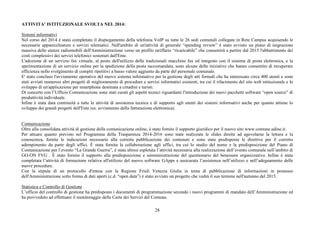 28
ATTIVITA’ ISTITUZIONALE SVOLTA NEL 2014:
Sistemi informativi
Nel corso del 2014 è stato completato il dispiegamento della telefonia VoIP su tutte le 26 sedi comunali collegate in Rete Campus acquisendo le
necessarie apparecchiature e servizi telematici. Nell'ambito di un'attività di generale “spending review” è stato avviato un piano di migrazione
massiva delle utenze radiomobili dell'Amministrazione verso un profilo tariffario “ricaricabile” che consentirà a partire dal 2015 l'abbattimento dei
costi complessivi dei servizi telefonici sostenuti dall'Ente.
L'adozione di un servizio fax virtuale, al posto dell'utilizzo delle tradizionali macchine fax ed integrato con il sistema di posta elettronica, e la
sperimentazione di un servizio online per la spedizione della posta raccomandata, sono alcune delle iniziative che hanno consentito di recuperare
efficienza nello svolgimento di compiti ripetitivi a basso valore aggiunto da parte del personale comunale.
E' stato concluso l'avviamento operativo del nuovo sistema informativo per la gestione degli atti formali che ha interessato circa 400 utenti e sono
stati avviati numerosi altri progetti di miglioramento di procedure e servizi informatici esistenti, tra cui il rifacimento del sito web istituzionale e lo
sviluppo di un'applicazione per smartphone destinata a cittadini e turisti.
Di concerto con l’Ufficio Comunicazione sono stati curati gli aspetti tecnici riguardanti l'introduzione dei nuovi pacchetti software “open source” di
produttività individuale.
Infine è stata data continuità a tutte le attività di assistenza tecnica e di supporto agli utenti dei sistemi informativi anche per quanto attiene lo
sviluppo dei grandi progetti dell'Ente (es. avviamento della fatturazione elettronica).
Comunicazione
Oltre alla consolidata attività di gestione della comunicazione online, è stato fornito il supporto giuridico per il nuovo sito www.comune.udine.it.
Per attuare quanto previsto nel Programma della Trasparenza 2014-2016 sono state realizzate le slides dirette ad agevolarne la lettura e la
conoscenza, fornite le indicazioni necessarie alla corretta pubblicazione dei contenuti e sono state predisposte le direttive per il corretto
adempimento da parte degli uffici. È stata fornita la collaborazione agli uffici, tra cui lo studio del nome e la predisposizione del Piano di
Comunicazione per l’evento “La Grande Guerra”, è stata altresì espletata l’attività necessaria alla realizzazione dell’evento comunale nell’ambito di
GO-ON FVG . È stato fornito il supporto alla predisposizione e somministrazione del questionario del benessere organizzativo. Infine è stata
completata l’attività di formazione relativa all'utilizzo del nuovo software GApps e assicurata l’assistenza nell’utilizzo e nell’adeguamento delle
nuove procedure.
Con la stipula di un protocollo d'intesa con la Regione Friuli Venezia Giulia in tema di pubblicazione di informazioni in possesso
dell'Amministrazione sotto forma di dati aperti (c.d. “open data”) è stato avviato un progetto che vedrà il suo termine nell'autunno del 2015.
Statistica e Controllo di Gestione
L’ufficio del controllo di gestione ha predisposto i documenti di programmazione secondo i nuovi programmi di mandato dell’Amministrazione ed
ha provveduto ad effettuare il monitoraggio delle Carte dei Servizi del Comune.
 