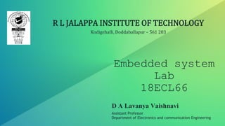 Embedded system
Lab
18ECL66
R L JALAPPA INSTITUTE OF TECHNOLOGY
Kodigehalli, Doddaballapur – 561 203
D A Lavanya Vaishnavi
Assistant Professor
Department of Electronics and communication Engineering
 