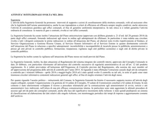 52
ATTIVITA’ ISTITUZIONALE SVOLTA NEL 2014:
Segreteria
L’attività della Segreteria Generale ha promosso interventi di supporto e azioni di coordinamento della struttura comunale, volti ad assicurare oltre
che la legittimità dell’azione amministrativa, anche la sua rispondenza a criteri di efficienza ed efficacia sempre meglio condivisi, anche attraverso
l’attività di consulenza giuridica agli uffici comunali, al fine di garantire uniformità interpretativa. In tale ottica si è infatti garantita l’attività
ordinaria di consulenza in materia di gare e contratti, rivolta ai vari uffici comunali.
La Segreteria Generale ha curato inoltre l’attuazione del Piano anticorruzione (approvato con delibera giuntale n. 21 d’ord. del 28 gennaio 2014) da
parte degli uffici comunali, fornendo indicazioni agli stessi in ordine agli adempimenti da effettuare. In particolare è stata redatta una circolare
rivolta a tutti i dirigenti contenente le prime indicazioni in ordine all’attuazione del Piano, ed ulteriori note rivolte rispettivamente al Sindaco, al
Servizio Organizzazione e Gestione Risorse Umane, al Servizio Sistemi Informativi ed al Servizio Entrate in quanto direttamente coinvolti
nell’attuazione del Piano in relazione a specifici adempimenti: inconferibilità e incompatibilità di incarichi presso le pubbliche amministrazioni e
presso gli enti privati in controllo pubblico; formazione; trasparenza; vigilanza sugli enti pubblici economici e sugli enti di diritto privato in
controllo pubblico.
La Segreteria ha inoltre curato la vigilanza sull’attuazione del Piano stesso nei modi previsti dal Piano.
La Segreteria Generale, inoltre, ha dato attuazione al Regolamento del sistema integrato dei controlli interni, approvato dal Consiglio Comunale in
data 26 febbraio, con particolare riferimento all’attivazione del controllo successivo di regolarità amministrativa di cui all’art. 12 del predetto
regolamento. Si è infatti provveduto all’istituzione dell’Organismo di Controllo previsto dal Regolamento, alla nomina dei suoi membri ed
all’approvazione del programma delle attività di controllo per l’anno 2014. Al riguardo è stata effettuata l’estrazione casuale degli atti da sottoporre
a controllo per i trimestri febbraio - aprile 2014 e maggio-luglio 2014 ed è stato quindi svolto il controllo su tali atti, in esito al quale sono state
trasmesse circolari informative contenenti indicazioni generali agli uffici, al fine di meglio orientare l’attività degli stessi.
Per quanto riguarda l’assetto politico – istituzionale del Comune, la Segreteria Generale ha fornito il necessario supporto tecnico all’attività degli
organi collegiali, curando l’organizzazione e la gestione di 14 sedute di Consiglio, 55 sedute di Commissioni consiliari e 62 sedute di Giunta. In tale
contesto è stato ulteriormente sviluppato il ricorso a procedure telematiche per la comunicazione agli amministratori di avvisi, notizie e atti
amministrativi loro indirizzati, nell’ottica di una più efficace comunicazione interna. In particolare sono state aggiornate le abituali procedure di
accesso agli atti da parte dei consiglieri comunali, anche alla luce del significativo incremento delle richieste: è stato quindi predisposto un sistema
di classificazione ed elaborazione dei dati relativi alle singole richieste, con monitoraggio periodico dei tempi di risposta e aggiornamento costante
dell’archivio.
 