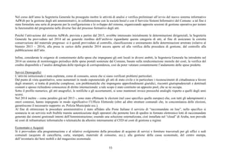 53
Nel corso dell’anno la Segreteria Generale ha proseguito inoltre le attività di analisi e verifica preliminari all’avvio del nuovo sistema informativo
AdWeb per la gestione degli atti amministrativi, in collaborazione con la società Insiel e con il Servizio Sistemi Informativi del Comune: a tal fine è
stata formulata una serie di proposte per la configurazione e lo sviluppo del sistema, organizzando apposite sessioni di gestione operativa per testare
la funzionalità del programma nelle diverse fasi del processo formativo degli atti.
Poiché l’attivazione del sistema AdWeb, prevista a partire dal 2015, avrebbe interessato inizialmente le determinazioni dirigenziali, la Segreteria
Generale ha provveduto nel 2014 ad un generale riordino dell’archivio riguardante questa categoria di atti, al fine di assicurare la corretta
conservazione del materiale pregresso: si è quindi provveduto al controllo, classificazione e smistamento delle determinazioni arretrate (relative al
biennio 2013 – 2014), alla presa in carico delle pratiche 2014 ancora aperte ed alla verifica della procedura di gestione, dal controllo alla
pubblicazione dell’atto.
Infine, considerate le esigenze di contenimento della spesa che impegnano gli enti locali in diversi ambiti, la Segreteria Generale ha introdotto nel
2014 un sistema di monitoraggio periodico delle spese postali sostenute dal Comune, basato sulla rendicontazione mensile dei costi, la verifica del
credito disponibile e l’analisi dettagliata delle tipologie di corrispondenza, così da poter valutare costantemente l’andamento delle spese predette.
Servizi Demografici
L’attività istituzionale è stata espletata, come di consueto, senza che si siano verificati problemi particolari.
Dal punto di vista quantitativo, sono aumentati in modo esponenziale gli atti di stato civile e in particolare i riconoscimenti di cittadinanza a favore
degli stranieri; si tratta di pratiche complesse, con problematiche che impongono approfondimenti giuridici, riscontri giurisprudenziali e dottrinali
costanti e spesso richiedono conoscenze di diritto internazionale: a tale scopo è stato costituito un apposito pool, che se ne occupa.
Sotto il profilo numerico, gli atti anagrafici, le notifiche e gli accertamenti, si sono mantenuti invece pressoché analoghi rispetto a quelli degli anni
scorsi.
Nel 2014 inoltre – come peraltro già nel 2013 -, sono state effettuate le elezioni (nel caso specifico quelle europee) che, con tutti gli adempimenti e
oneri connessi, hanno impegnato in modo significativo l’Ufficio Elettorale (oltre ad altre strutture comunali che, in concomitanza delle elezioni,
garantiscono il necessario supporto: es. Polizia Municipale ecc.).
Al fine di ottimizzare le procedure amministrative è stato affidato alle Poste Italiane il servizio di “raccomandate on line”, nello specifico si
sostanzia in un servizio web fruibile tramite autenticazione degli operatori che permette loro di spedire in formato elettronico lotti di raccomandate
generate dai sistemi gestionali interni dell'Amministrazione; essendo una soluzione esternalizzata, cioè installata nel “cloud” di Aruba, non prevede
né costi di infrastrutture informatiche o telematiche da allestire internamente al CED né costi di gestione a regime
Economato e Acquisti
Si è provveduto alla programmazione e al relativo svolgimento della procedure di acquisto di servizi e forniture trasversali per gli uffici e sedi
comunali (acquisto di cancelleria, carta, stampati, materiale di consumo, ecc.), alla gestione della cassa economale, del centro stampa,
dell’inventario dei beni mobili e del magazzino economale.
 