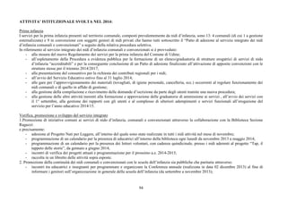 94
ATTIVITA’ ISTITUZIONALE SVOLTA NEL 2014:
Prima infanzia
I servizi per la prima infanzia presenti sul territorio comunale, composti prevalentemente da nidi d’infanzia, sono 13: 4 comunali (di cui 1 a gestione
esternalizzata) e 9 in convenzione con soggetti gestori di nidi privati che hanno tutti sottoscritto il “Patto di adesione al servizio integrato dei nidi
d’infanzia comunali e convenzionati” a seguito della relativa procedura selettiva.
In riferimento al servizio integrato dei nidi d’infanzia comunali e convenzionati si è provveduto:
- alla stesura del nuovo Regolamento dei servizi per la prima infanzia del Comune di Udine;
- all’espletamento della Procedura a evidenza pubblica per la formazione di un elenco/graduatoria di strutture erogatrici di servizi di nido
d’infanzia “accreditabili” e per la conseguente conclusione di un Patto di adesione finalizzato all’attivazione di apposite convenzioni con le
strutture stesse per il triennio 2014/2017;
- alla presentazione del consuntivo per la richiesta dei contributi regionali per i nidi;
- all’avvio del Servizio Educativo estivo fino al 31 luglio 2014;
- alle gare per l’approvvigionamento dei materiali (tovagliati, di igiene personale, cancelleria, ecc.) occorrenti al regolare funzionamento dei
nidi comunali e di quello in affido di gestione;
- alla gestione della compilazione e ricevimento delle domande d’iscrizione da parte degli utenti tramite una nuova procedura;
- alla gestione delle altre attività inerenti alla formazione e approvazione delle graduatorie di ammissione ai servizi , all’avvio dei servizi con
il 1° settembre, alla gestione dei rapporti con gli utenti e al complesso di ulteriori adempimenti e servizi funzionali all’erogazione del
servizio per l’anno educativo 2014/15.
Verifica, promozione e sviluppo del servizio integrato
1.Promozione di iniziative comuni ai servizi di nido d’infanzia, comunali e convenzionati attraverso la collaborazione con la Biblioteca Sezione
Ragazzi:
e precisamente:
- adesione al Progetto Nati per Leggere, all’interno del quale sono state realizzate in tutti i nidi attività nel mese di novembre;
- programmazione di un calendario per la presenza di educatrici all’interno della biblioteca ogni lunedì da novembre 2013 a maggio 2014;
- programmazione di un calendario per la presenza dei lettori volontari, con cadenza quindicinale, presso i nidi aderenti al progetto “Tap, il
tappeto delle storie”, da gennaio a giugno 2014;
- incontri di verifica dei progetti attuati e programmazione per il prossimo a.e. 2014-2015;
- raccolta in un libretto delle attività sopra esposte.
2. Promozione della continuità dei nidi comunali e convenzionati con le scuole dell’infanzia sia pubbliche che paritarie attraverso:
- incontri tra educatrici e insegnanti per programmare e organizzare la Conferenza annuale (realizzata in data 02 dicembre 2013) al fine di
informare i genitori sull’organizzazione in generale della scuola dell’infanzia (da settembre a novembre 2013);
 