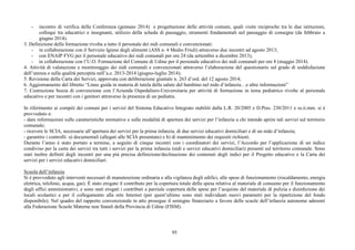 95
- incontro di verifica della Conferenza (gennaio 2014) e progettazione delle attività comuni, quali visite reciproche tra le due istituzioni,
colloqui tra educatrici e insegnanti, utilizzo della scheda di passaggio, strumenti fondamentali nel passaggio di consegne (da febbraio a
giugno 2014).
3. Definizione della formazione rivolta a tutto il personale dei nidi comunali e convenzionati:
- in collaborazione con il Servizio Igiene degli alimenti (ASS n. 4 Medio Friuli) attraverso due incontri ad agosto 2013;
- con ENAIP FVG per il personale educativo dei nidi comunali per ore 24 (da settembre a dicembre 2013);
- in collaborazione con l’U.O. Formazione del Comune di Udine per il personale educativo dei nidi comunali per ore 8 (maggio 2014).
4. Attività di valutazione e monitoraggio dei nidi comunali e convenzionati attraverso l’elaborazione del questionario sul grado di soddisfazione
dell’utenza e sulla qualità percepita nell’a.e. 2013-2014 (giugno-luglio 2014);
5. Revisione della Carta dei Servizi, approvata con deliberazione giuntale n. 263 d’ord. del 12 agosto 2014;
6. Aggiornamento del libretto “Linee guida in materia di tutela della salute del bambino nel nido d’infanzia…e altre informazioni”
7. Costruzione bozza di convenzione con l’Azienda Ospedaliero-Universitaria per attività di formazione in tema pediatrico rivolte al personale
educativo e per incontri con i genitori attraverso la presenza di un pediatra.
In riferimento ai compiti dei comuni per i servizi del Sistema Educativo Integrato stabiliti dalla L.R. 20/2005 e D.Pres. 230/2011 e ss.ii.mm. si è
provveduto a:
- dare informazioni sulle caratteristiche normative e sulle modalità di apertura dei servizi per l’infanzia a chi intende aprire tali servizi sul territorio
comunale;
- ricevere le SCIA, necessarie all’apertura dei servizi per la prima infanzia, di due servizi educativi domiciliari e di un nido d’infanzia;
- garantire i controlli: a) documentali (allegati alle SCIA presentate) e b) di mantenimento dei requisiti richiesti.
Durante l’anno è stato portato a termine, a seguito di cinque incontri con i coordinatori dei servizi, l’Accordo per l’applicazione di un indice
condiviso per la carta dei servizi tra tutti i servizi per la prima infanzia (nidi e servizi educativi domiciliari) presenti sul territorio comunale. Sono
stati inoltre definiti degli incontri per una più precisa definizione/declinazione dei contenuti degli indici per il Progetto educativo e la Carta dei
servizi per i servizi educativi domiciliari.
Scuola dell’infanzia
Si è provveduto agli interventi necessari di manutenzione ordinaria e alla vigilanza degli edifici, alle spese di funzionamento (riscaldamento, energia
elettrica, telefono, acqua, gas). È stato erogato il contributo per la copertura totale della spesa relativa al materiale di consumo per il funzionamento
degli uffici amministrativi, e sono stati erogati i contributi a parziale copertura delle spese per l’acquisto del materiale di pulizia e disinfezione dei
locali scolastici e per il collegamento alla rete Internet (per quest’ultimo sono stati individuati nuovi parametri per la ripartizione del fondo
disponibile). Nel quadro del rapporto convenzionale in atto prosegue il sostegno finanziario a favore delle scuole dell’infanzia autonome aderenti
alla Federazione Scuole Materne non Statali della Provincia di Udine (FISM).
 