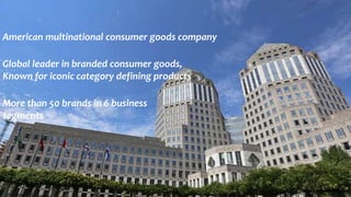 American multinational consumer goods company
Global leader in branded consumer goods,
Known for iconic category defining products
More than 50 brands in 6 business
segments
 