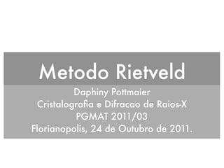Metodo Rietveld
          Daphiny Pottmaier
 Cristalograﬁa e Difracao de Raios-X
          PGMAT 2011/03
Florianopolis, 24 de Outubro de 2011.
 