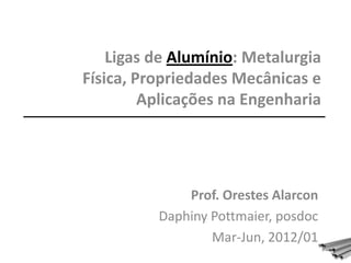 Ligas de Alumínio: Metalurgia
Física, Propriedades Mecânicas e
         Aplicações na Engenharia




              Prof. Orestes Alarcon
          Daphiny Pottmaier, posdoc
                  Mar-Jun, 2012/01
 