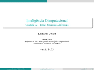 Inteligência Computacional 
Unidade 02 – Redes Neuronais Artificiais 
Leonardo Goliatt 
PGMC/UFJF 
Programa de Pós-Graduação em Modelagem Computacional 
Universidade Federal de Juiz de Fora 
versão 14.03 
Leonardo Goliatt (PGMC-UFJF) Inteligência Computacional versão 14.03 1 / 76 
 