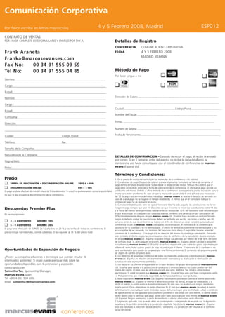 Comunicación Corporativa
Por favor escriba en letras mayúsculas                                                           4 y 5 Febrero 2008, Madrid                                                                                                              ESP012
CONTRATO DE VENTAS
POR FAVOR COMPLETE ESTE FORMULARIO Y ENVÍELO POR FAX A:                                                            Detalles de Registro
                                                                                                                   CONFERENCIA:                       COMUNICACIÓN CORPORATIVA
Frank Araneta                                                                                                      FECHA                              4 Y 5 FEBRERO 2008
                                                                                                                                                      MADRID, ESPAÑA
Franka@marcusevanses.com
Fax No:   00 34 91 555 09 59
Tel No:   00 34 91 555 04 85                                                                                       Método de Pago
                                                                                                                   Por favor cargue a mi:
Nombre:

Cargo:

E-mail:

Nombre:                                                                                                            Dirección de Cobro:..............................................................................................................

                                                                                                                   ...............................................................................................................................................
Cargo :
                                                                                                                   Ciudad:......................................................................Código Postal:.........................................
E-mail:
                                                                                                                   Nombre del Titular..............................................................................................................
Compañía:
                                                                                                                   Firma...............................................................................................................................
Dirección:
                                                                                                                   Número de Tarjeta:...................................................................................................................

Ciudad:                                                    Código Postal:                                          Fecha de Vencimiento:.............................................................................................................

Teléfono:                                                  Fax:

Tamaño de la Compañía:

Naturaleza de la Compañía:
                                                                                                                   DETALLES DE CONFIRMACION – Después de recibir el pago, el recibo se enviará
                                                                                                                   por correo. Si en 2 semanas antes del evento, no recibe la carta detallando la
Página Web:
                                                                                                                   conferencia, por favor comuníquese con el coordinador de conferencias de marcus
Firma:                                                                                                             evans (España) Ltd.


                                                                                                                   Términos y Condiciones:
Precio                                                                                                             1. En el precio de inscripción se incluyen los materiales de la conferencia y las bebidas.
I    TARIFA DE INSCRIPCIÓN + DOCUMENTACIÓN ONLINE                           1995 e + IVA
                                                                                                                   2. Condiciones de pago: Después de rellenar y enviar el presente formulario se habrá de completar el

I
                                                                                                                   pago dentro del plazo establecido de 5 días desde la recepción del recibo. TENGA EN CUENTA que el
      DOCUMENTACIÓN ONLINE                                                 695 e + IVA                             pago debe ser recibido antes de la fecha de celebración de la conferencia. Al efectuar el pago recibirá un
El pago se debe efectuar dentro del plazo de 5 días laborales. Si usted no pudiera asistir existe la posibilidad   justificante del mismo. Debido al aforo limitado de la conferencia aconsejamos la pronta inscripción para la
                                                                                                                   misma para evitar problemas. En caso de que la inscripción sea anulada le será aplicada una imposición
de que le sea enviada la documentación de la conferencia.
                                                                                                                   del 50 % según los términos definidos más abajo. marcus evans se reserva el derecho de admisión en
                                                                                                                   caso de que el pago no se haga en el tiempo establecido. A menos que en el formulario indique lo
                                                                                                                   contrario el pago ha de realizarse en euros.
                                                                                                                   3. Cancelación/substitución: Una vez que el honorario total ha sido pagado, las substituciones no tienen
                                                                                                                   ningún recargo siempre que sean 14 días antes de que el evento se inicie. Las substituciones entre 14 días
Descuentos Premier Plus                                                                                            y la fecha del evento serán permitidas satisfaciendo un recargo del 10% del honorario total del evento por
En las inscripciones:                                                                                              el que se sustituye. En cualquier caso todas las reservas conllevan una penalización por cancelación del
                                                                                                                   50% inmediatamente después de que marcus evans Ltd. (España) haya recibido un contrato firmado.
I
                                                                                                                   (según lo definido arriba) las cancelaciones deben ser recibidas por escrito, vía correo o telefax, seis (6)
     3 – 4 ASISTENTES            AHORRE 10%
I
                                                                                                                   semanas antes de que la conferencia se realice con el fin de obtener un canje completo para cualquier
      5 – 9 ASISTENTES           AHORRE 20%                                                                        conferencia futura de marcus evans Ltd(España). A continuación, el honorario de la conferencia es
El pago sera efectuado en EUROS. Se ha añadido un 24 % a las tarifas de todas las conferencias. El                 satisfecho en su totalidad y es no reembolsable. El precio de servicio es totalmente no reembolsable y no
                                                                                                                   es susceptible de ser canjeado. Los términos del pago son cinco días y el pago debe hacerse antes del
precio incluye los materiales, comida y bebidas. El Iva equivale al 16 % del precio total                          comienzo de la conferencia. El no pago o la no atención del mismo no constituye cancelación. Firmando
                                                                                                                   este contrato, el cliente acepta las condiciones en caso de conflicto o de la cancelación de este contrato
                                                                                                                   en el que marcus evans Ltd. (España) no podrá mitigar sus pérdidas por menos de el de 50% del valor
                                                                                                                   de contrato total. Si, por cualquier otra razón, marcus evans Ltd. (España) decide cancelar o posponer
                                                                                                                   la conferencia, marcus evans Ltd. (España) no se hace responsable y no cubre los gastos soportados por
                                                                                                                   billetes de avión, hotel u otros gastos de viaje incurridos por el cliente. El honorario de la conferencia no
Oportunidades de Expansión de Negocio                                                                              será reembolsable pero puede ser canjeado por una futura conferencia. El contenido del programa puede
                                                                                                                   ser objeto de cambio sin previo aviso.
¿Provee su compañia soluciones o tecnología que puedan resultar de                                                 4. Los derechos de propiedad intelectual de todos los materiales producidos o distribuidos por marcus
                                                                                                                   evans Ltd. (España) en relación con este evento están reservados y su duplicación o distribución sin
interés a los asistentes? Si es así puede averiguar más sobre las                                                  autorización está expresamente prohibidos.
oportunidades disponibles para la promoción y exposición                                                           5. Los datos de los clientes será guardada en la base de datos del grupo de empresas de marcus evans
contactando con:                                                                                                   Ltd. (España) para ayudar a la producción de productos y servicios selectos los cuales pueden ser del
Samantha Tan, Sponsorship Manager,                                                                                 interés del cliente. En este caso les será comunicado por carta, teléfono, fax, email u otros medios
                                                                                                                   electrónicos. Si usted no quiere que marcus evans Ltd. (España) haga esto por favor marque esta casilla
marcus evans Spain                                                                                                 [ ]. Probablemente, por motivos de seguridad, las llamadas telefónicas sean grabadas
Tel: +0034 933 934 600,                                                                                            6. Nota importante: marcus evans Ltd. (España) hará todo lo posible por ceñirse al evento anunciado.
Email: SamanthaT@marcusevanses.com                                                                                 marcus evans Ltd. (España) se reserva el derecho a cambiar las fechas, el lugar de celebración, y a
                                                                                                                   omitir el evento, o unirlo a otro si lo estima necesario. En este caso no se efectuará ningún reembolso
                                                                                                                   total o parcial. Otras alternativas no serán ofrecidas. En el caso que marcus evans cancelará el evento
                                                                                                                   definitivamente por cualquier razón (incluidas causas de fuerza mayor pero no limitada a ellas) a condición
                                                                                                                   de que el evento no sea aplazado para una fecha posterior ni sea unido con otro evento, el cliente deberá
                                                                                                                   recibir abono para la cantidad que pagó, válido por 1 año para cualquier otro evento de marcus evans
                                                                                                                   Ltd (España). Ningún reembolso, o parte de reembolso o ofertas alternativas serán ofrecidas.
                                                                                                                   7. Legislación aplicable: Este acuerdo debe ser contemplado e interpretado de acuerdo con la legislación
                                                                                                                   española y los partidos sometidos a la jurisdicción española. No obstante marcus evans Ltd. (España)
                                                                                                                   esta solo facultado a prescindir de este derecho y someterse a la jurisdicción del tribunal en el domicilio
                                                                                                                   social del cliente.
                                                           conferences
 